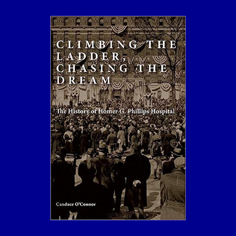 Climbing the Ladder, Chasing the Dream: The History of Homer G. Phillips Hospital by Candace O'Connor