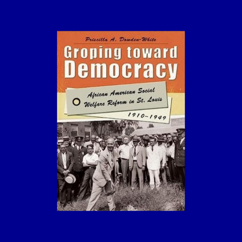 Groping toward Democracy: African American Social Welfare Reform in St. Louis, 1910-1949 by Priscilla A. Dowden-White