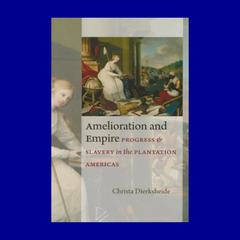 Amelioration and Empire: Progress and Slavery in the Plantation Americas by Christa Dierksheide