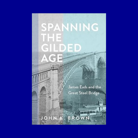 Spanning the Gilded Age: James Eads and the Great Steel Bridge by John K. Brown