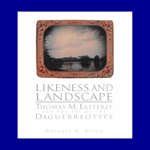 Likeness and Landscape: Thomas Easterly and the Art of the Daguerreotype by Dolores A. Kilgo